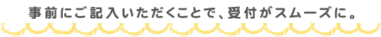 事前にご記入いただくことで、受付がスムーズに。