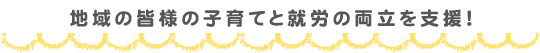 地域の皆様の子育てと就労の両立を支援