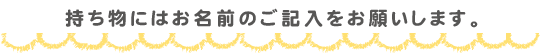 持ち物にはお名前のご記入をお願いします。