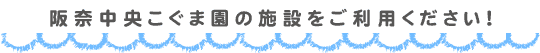 阪奈中央こぐま園の施設をご利用ください！