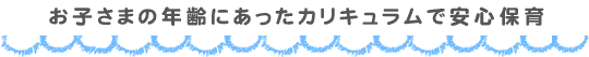 お子さまの年齢にあったカリキュラムで安心保育