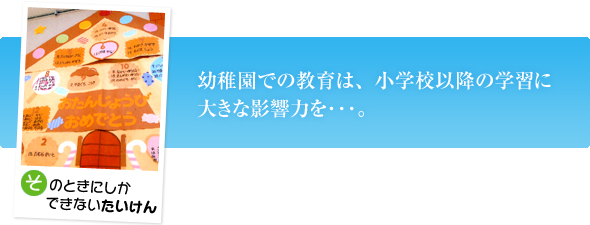 幼稚園での教育は、小学校の学習に大きな影響力を...。