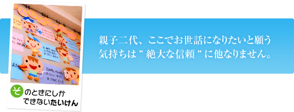 親子二代、ここでお世話になりたいと願う気持ちは“絶大な信頼”に他なりません。